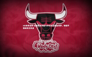 mk体育官网-拉奥斯批评皇马争议战主裁金特罗，情绪平衡缺失引风波