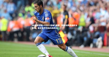 mk体育官网-19分11篮板5盖帽！韩旭攻防两端统治赛场，奠定世界顶级内线地位