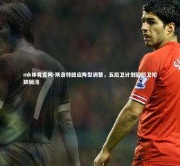 mk体育官网-斯洛特回应阵型调整，五后卫计划因后卫短缺搁浅