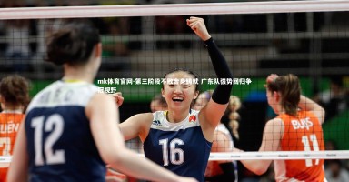 mk体育官网-第三阶段不败金身铸就 广东队强势回归争冠视野
