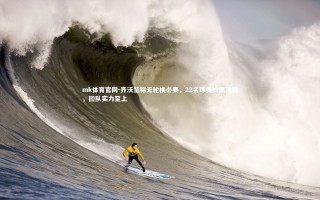 mk体育官网-齐沃坚称无轮换必要，22名球员均属顶级，团队实力至上