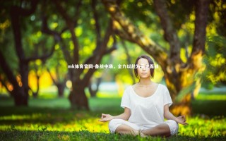 mk体育官网-备战中场，全力以赴为荣誉而战