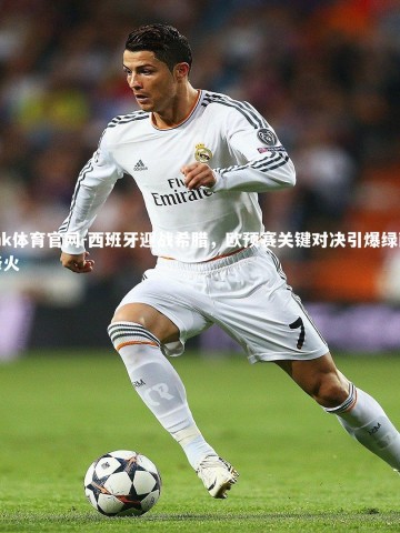 mk体育官网-西班牙迎战希腊，欧预赛关键对决引爆绿茵烽火