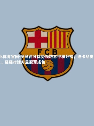 mk体育官网-罗马两分优势领跑意甲积分榜，迪卡尼奥警示，强强对话方显冠军成色