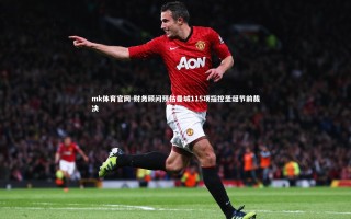 mk体育官网-财务顾问预估曼城115项指控圣诞节前裁决