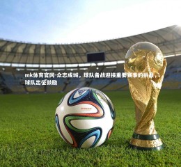 mk体育官网-众志成城，球队备战迎接重要赛事的挑战，球队出征鼓励