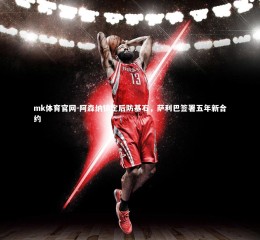 mk体育官网-阿森纳锁定后防基石，萨利巴签署五年新合约