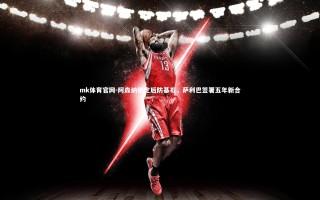 mk体育官网-阿森纳锁定后防基石，萨利巴签署五年新合约