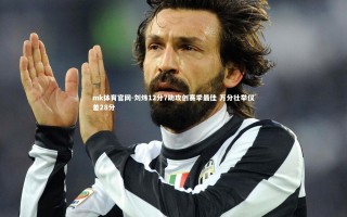 mk体育官网-刘炜12分7助攻创赛季最佳 万分壮举仅差28分