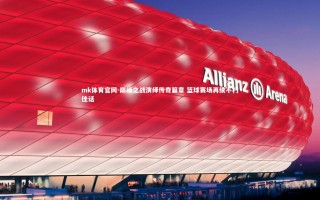 mk体育官网-巅峰之战演绎传奇篇章 篮球赛场再续不朽佳话