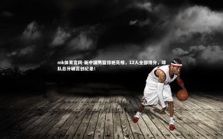 mk体育官网-新中国男篮惊艳亮相，12人全部得分，球队总分破百创纪录！