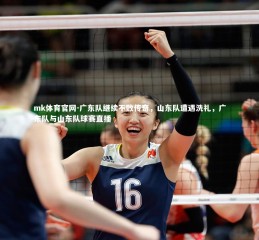 mk体育官网-广东队继续不败传奇，山东队遭遇洗礼，广东队与山东队球赛直播
