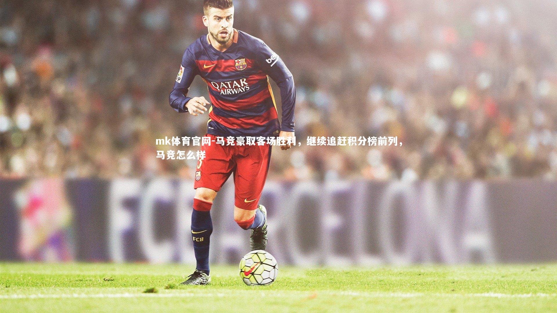 mk体育官网-马竞豪取客场胜利,继续追赶积分榜前列,马竞怎么样-第2张图片-mk体育官网 mk体育官网-马竞豪取客场胜利,继续追赶积分榜前列,马竞怎么样-第2张图片-mk体育官网