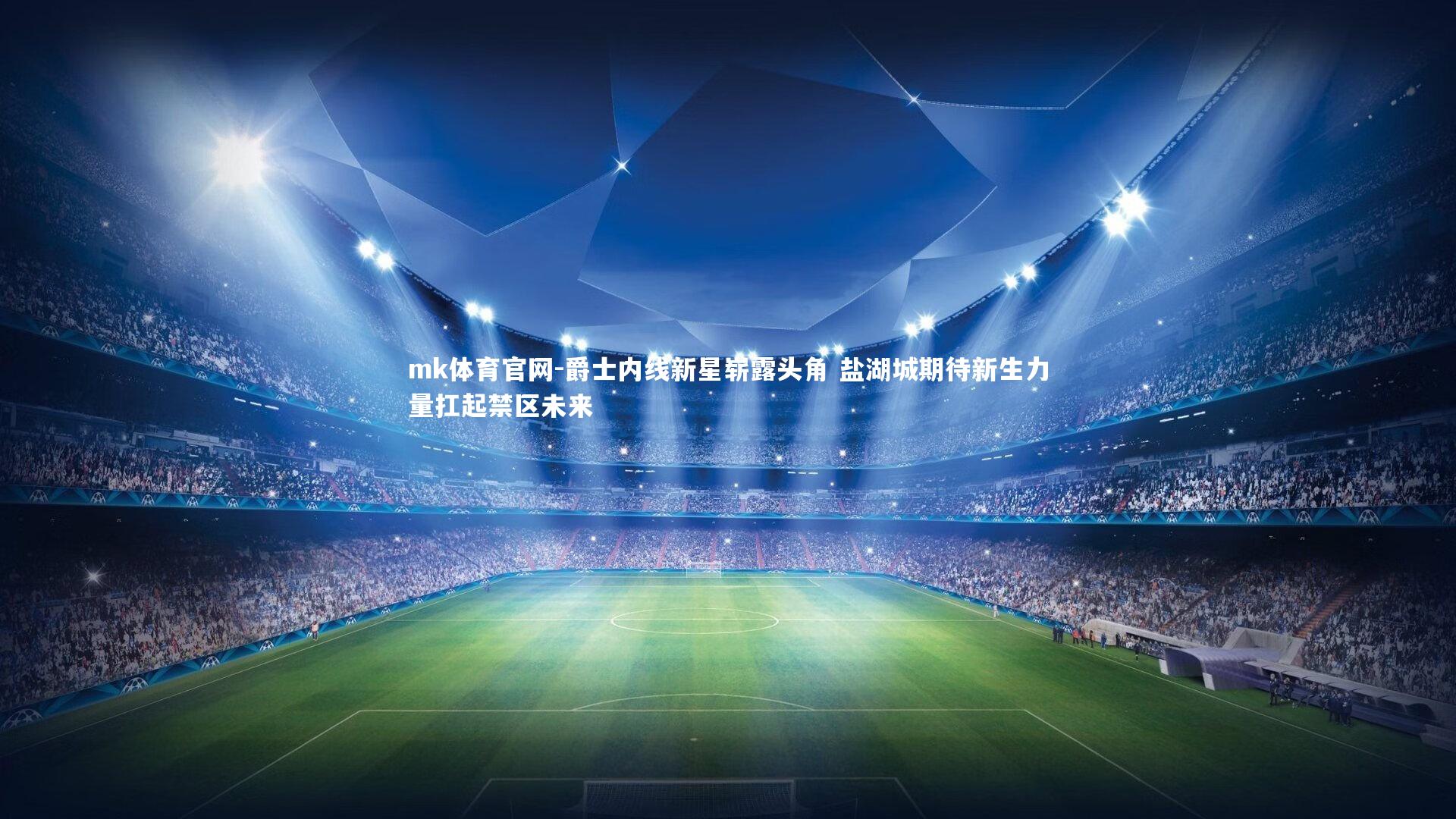 mk体育官网-爵士内线新星崭露头角 盐湖城期待新生力量扛起禁区未来-第2张图片-mk体育官网