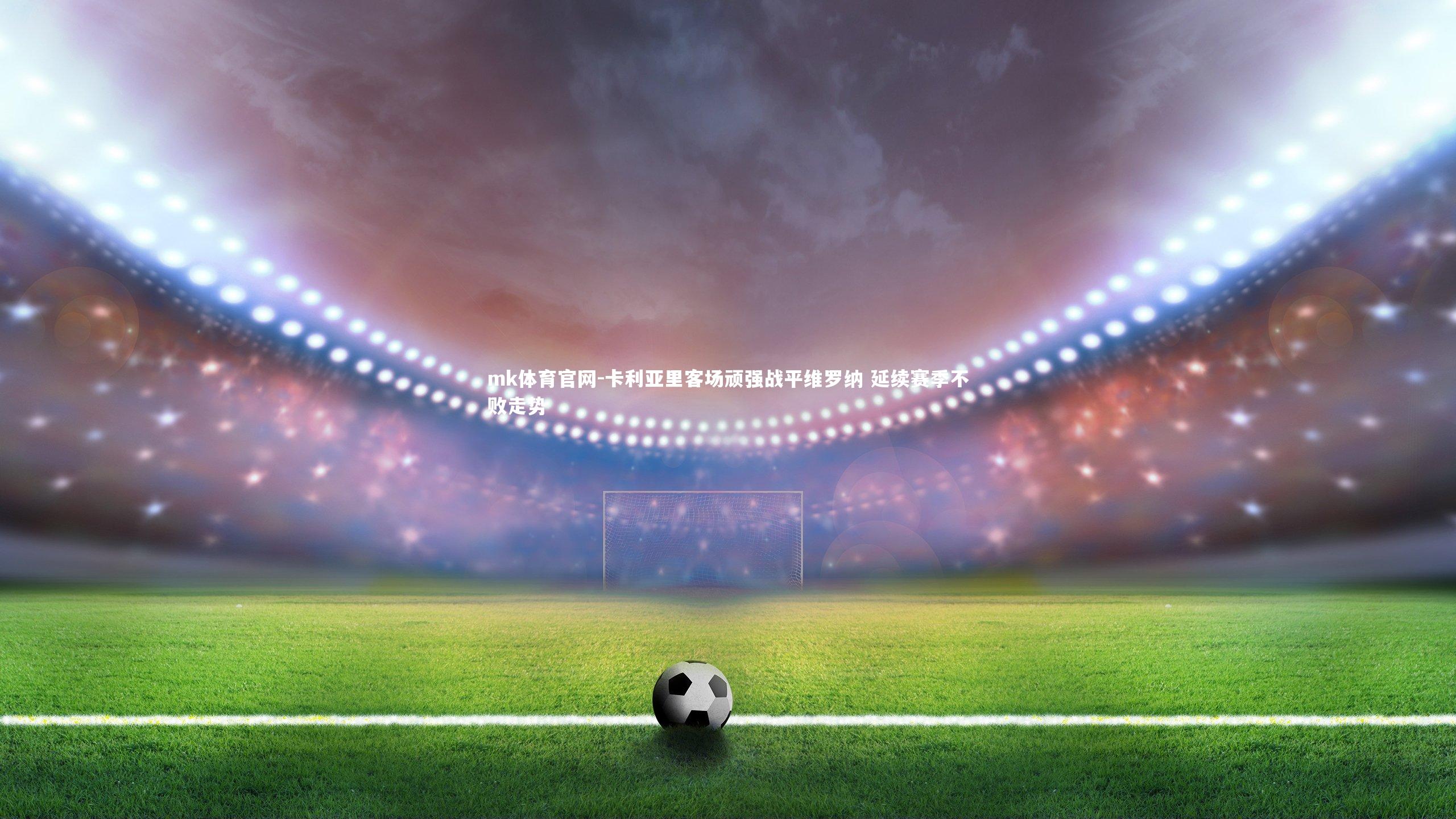 mk体育官网-卡利亚里客场顽强战平维罗纳 延续赛季不败走势-第1张图片-mk体育官网