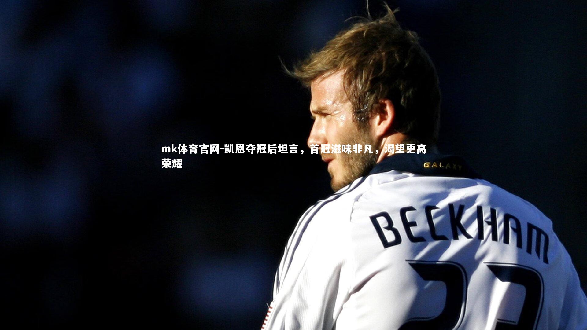 mk体育官网-凯恩夺冠后坦言，首冠滋味非凡，渴望更高荣耀-第2张图片-mk体育官网