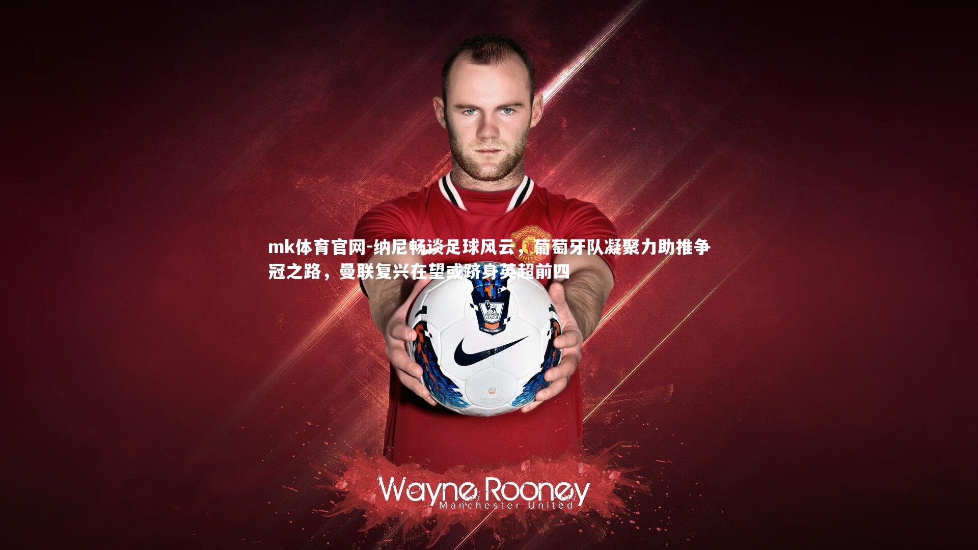 mk体育官网-纳尼畅谈足球风云，葡萄牙队凝聚力助推争冠之路，曼联复兴在望或跻身英超前四-第1张图片-mk体育官网