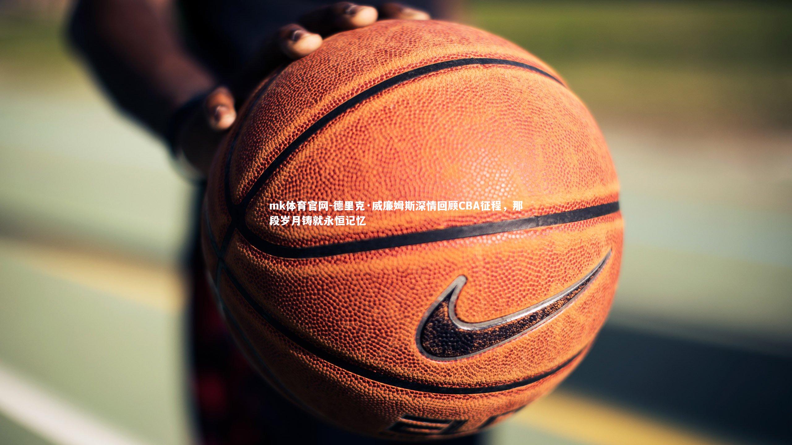 mk体育官网-德里克·威廉姆斯深情回顾CBA征程，那段岁月铸就永恒记忆-第1张图片-mk体育官网