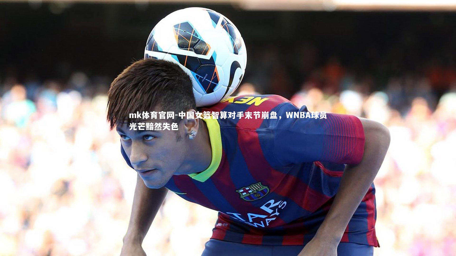 mk体育官网-中国女篮智算对手末节崩盘，WNBA球员光芒黯然失色-第1张图片-mk体育官网
