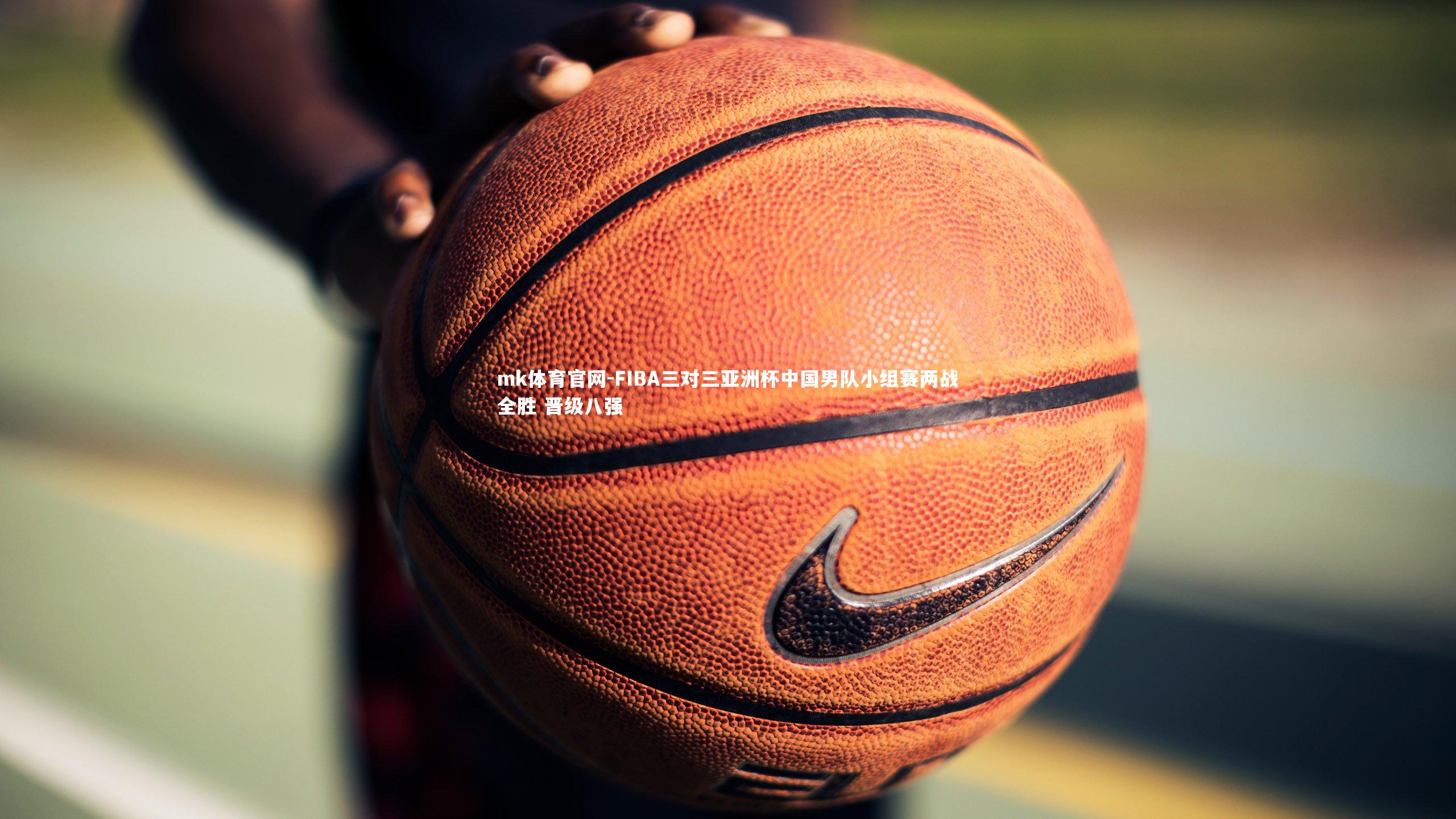 mk体育官网-FIBA三对三亚洲杯中国男队小组赛两战全胜 晋级八强-第2张图片-mk体育官网