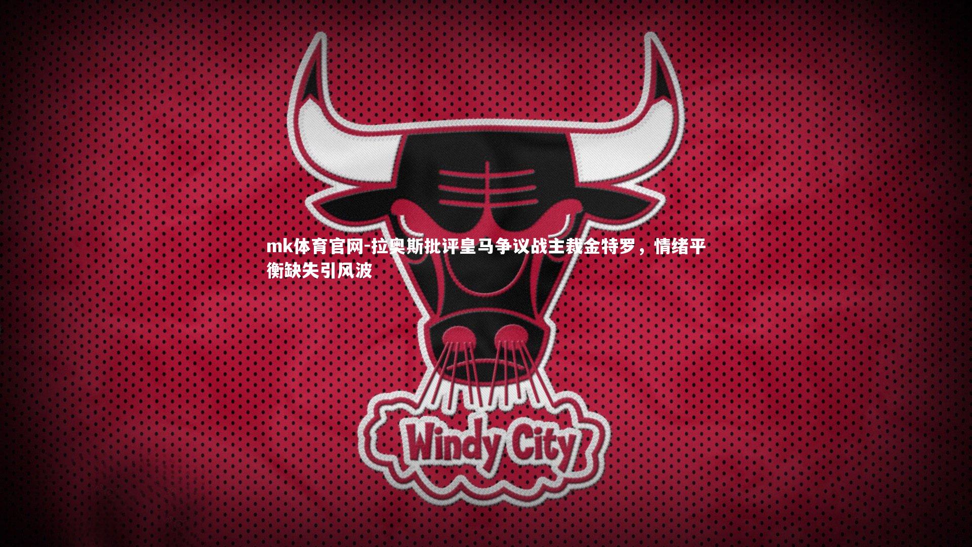 mk体育官网-拉奥斯批评皇马争议战主裁金特罗，情绪平衡缺失引风波-第1张图片-mk体育官网