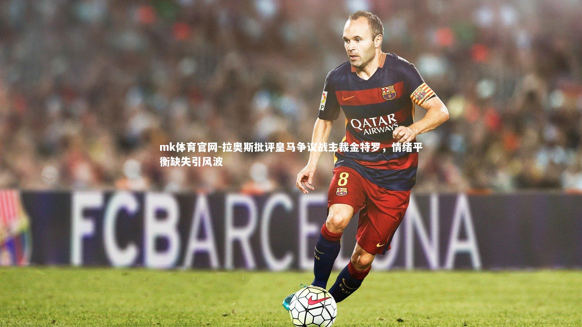 mk体育官网-拉奥斯批评皇马争议战主裁金特罗，情绪平衡缺失引风波-第2张图片-mk体育官网