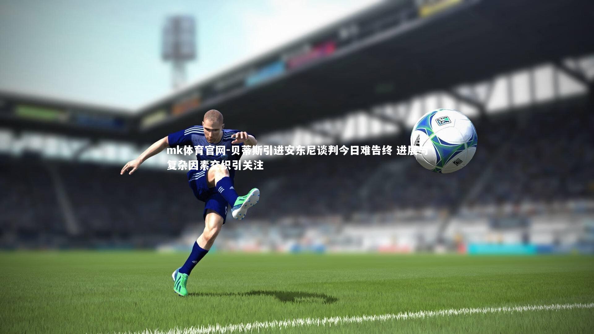 mk体育官网-贝蒂斯引进安东尼谈判今日难告终 进展与复杂因素交织引关注-第2张图片-mk体育官网