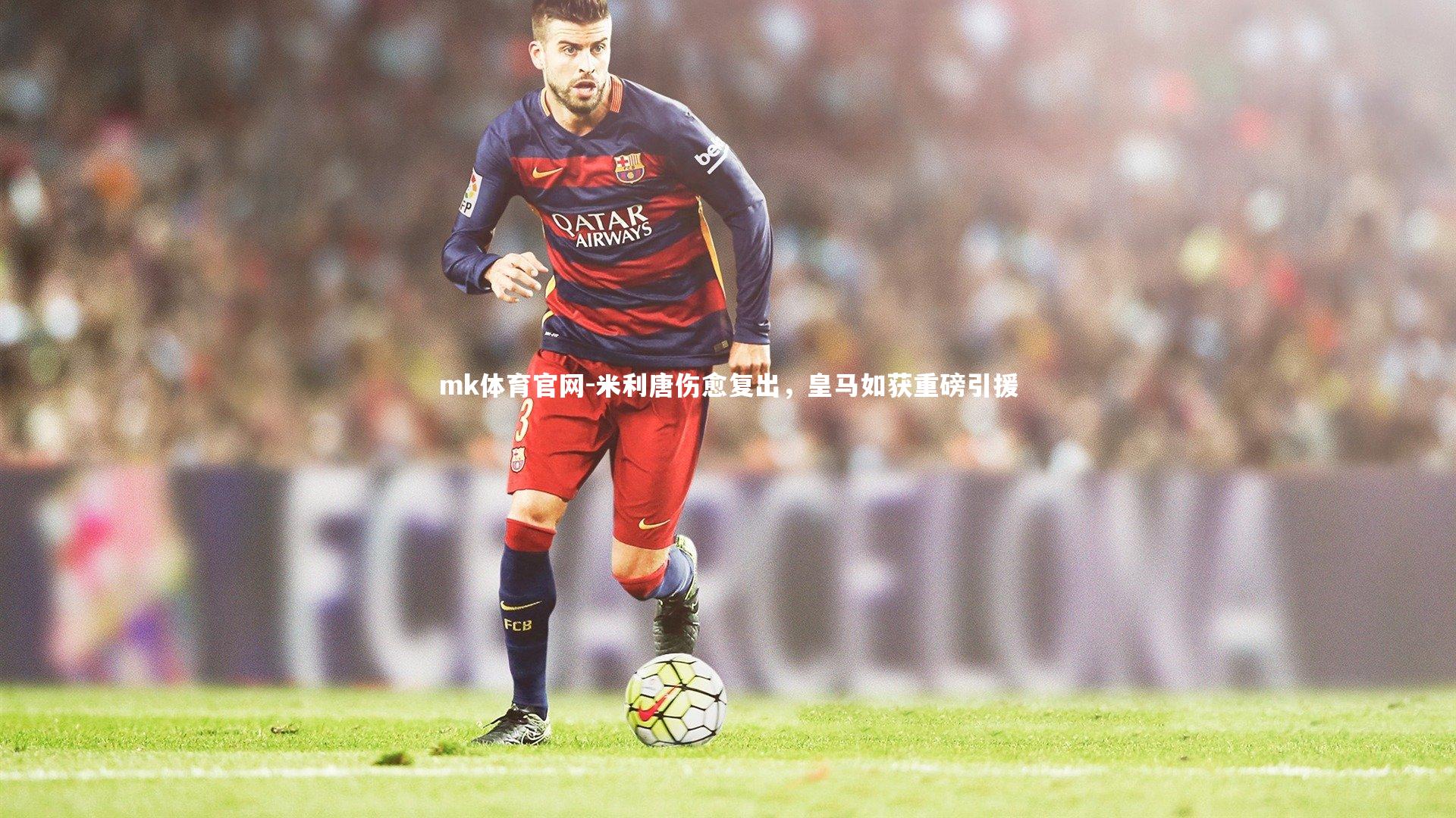 mk体育官网-米利唐伤愈复出，皇马如获重磅引援-第2张图片-mk体育官网