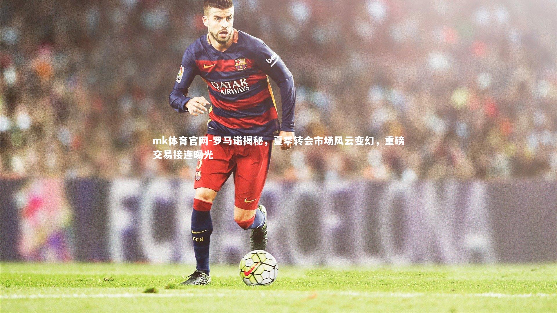 mk体育官网-罗马诺揭秘，夏季转会市场风云变幻，重磅交易接连曝光-第2张图片-mk体育官网