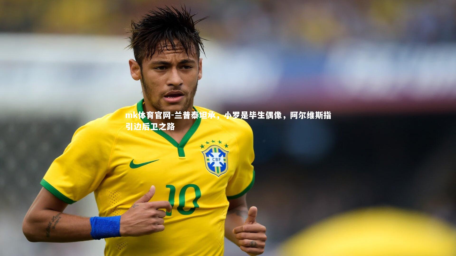 mk体育官网-兰普泰坦承，小罗是毕生偶像，阿尔维斯指引边后卫之路-第2张图片-mk体育官网